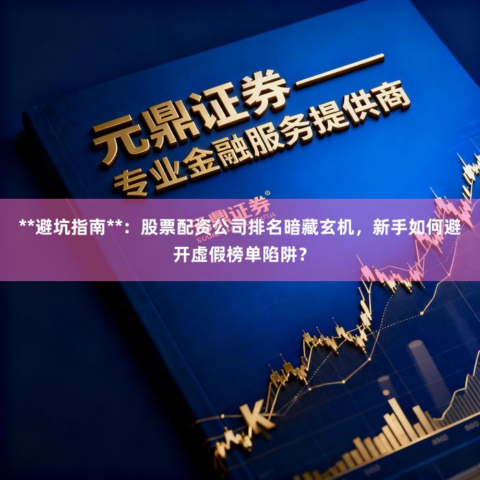 **避坑指南**:股票配资公司排名暗藏玄机,新手如何避开虚假榜单陷阱?