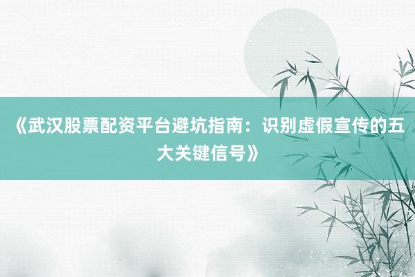《武汉股票配资平台避坑指南：识别虚假宣传的五大关键信号》