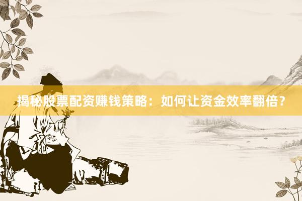 揭秘股票配资赚钱策略：如何让资金效率翻倍？