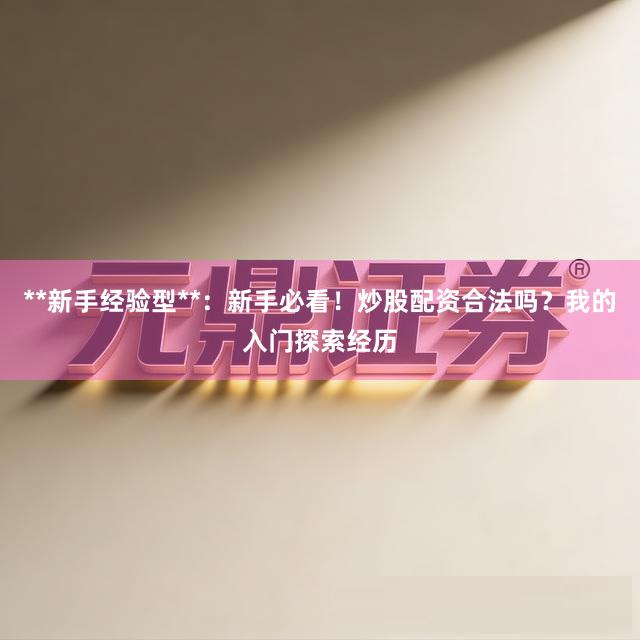 **新手经验型**：新手必看！炒股配资合法吗？我的入门探索经历