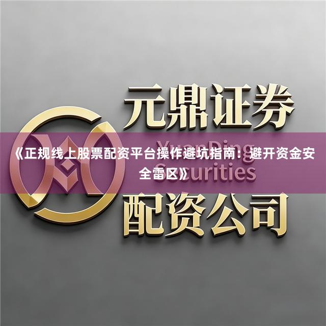《正规线上股票配资平台操作避坑指南:避开资金安全雷区》