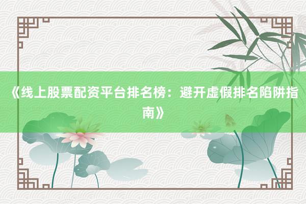 《线上股票配资平台排名榜:避开虚假排名陷阱指南》