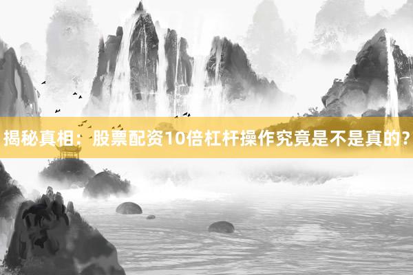 揭秘真相：股票配资10倍杠杆操作究竟是不是真的？