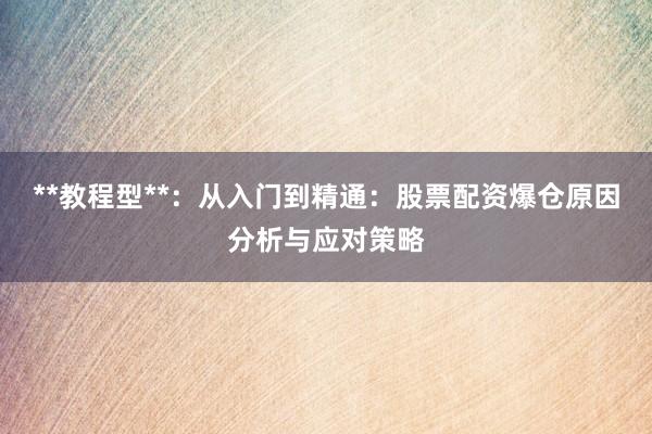 **教程型**：从入门到精通：股票配资爆仓原因分析与应对策略