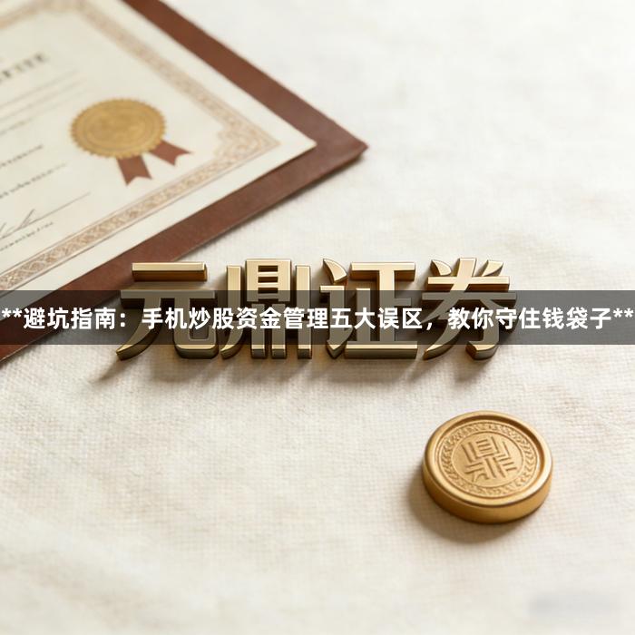 **避坑指南：手机炒股资金管理五大误区，教你守住钱袋子**