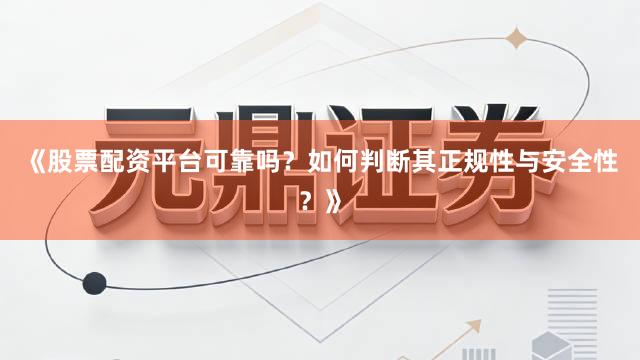 《股票配资平台可靠吗？如何判断其正规性与安全性？》
