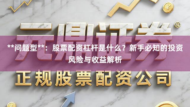 **问题型**：股票配资杠杆是什么？新手必知的投资风险与收益解析