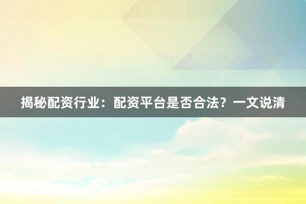 揭秘配资行业：配资平台是否合法？一文说清