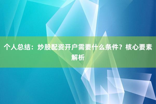 个人总结：炒股配资开户需要什么条件？核心要素解析
