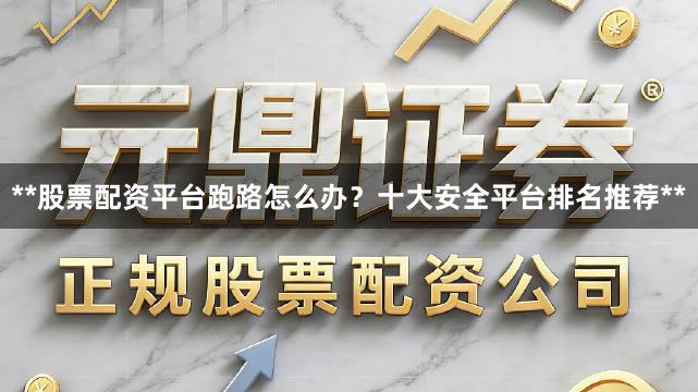 **股票配资平台跑路怎么办？十大安全平台排名推荐**