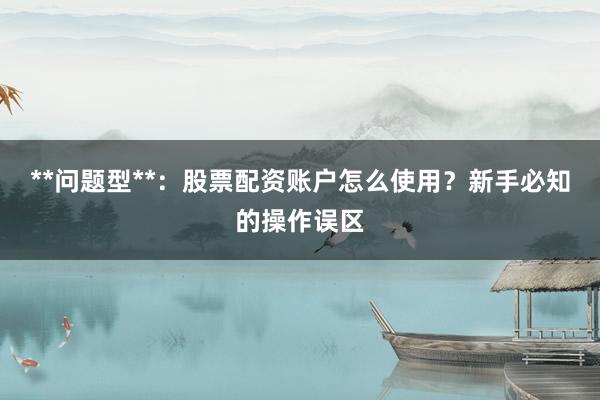 **问题型**：股票配资账户怎么使用？新手必知的操作误区