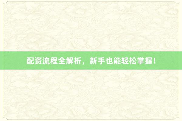配资流程全解析，新手也能轻松掌握！