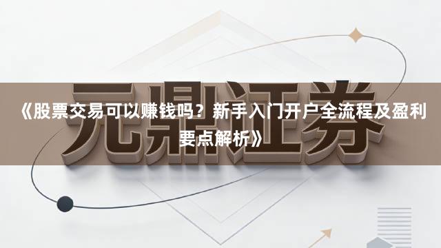 《股票交易可以赚钱吗？新手入门开户全流程及盈利要点解析》
