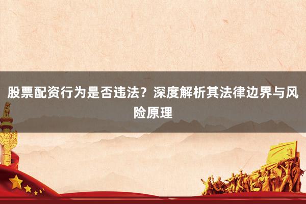 股票配资行为是否违法？深度解析其法律边界与风险原理