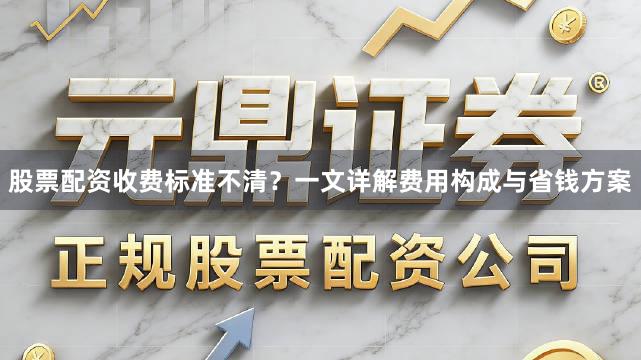 股票配资收费标准不清？一文详解费用构成与省钱方案