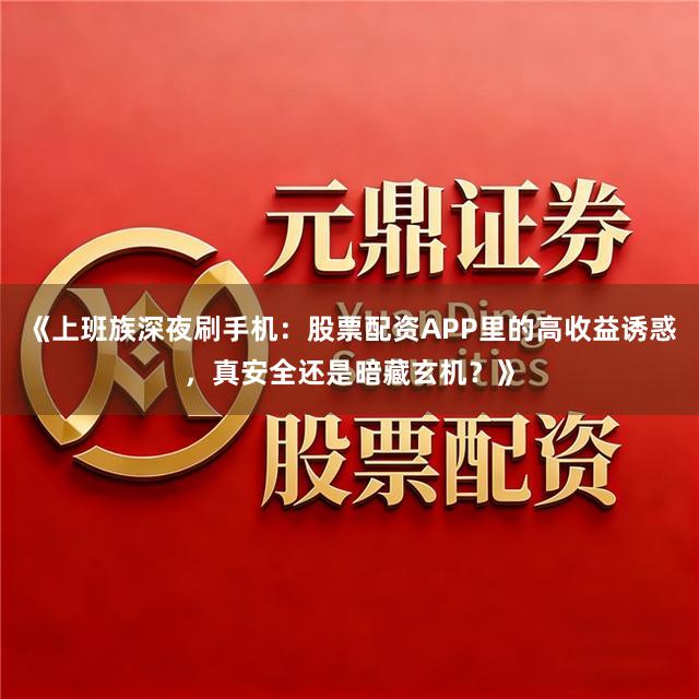 《上班族深夜刷手机：股票配资APP里的高收益诱惑，真安全还是暗藏玄机？》