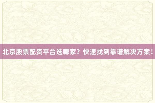 北京股票配资平台选哪家？快速找到靠谱解决方案！