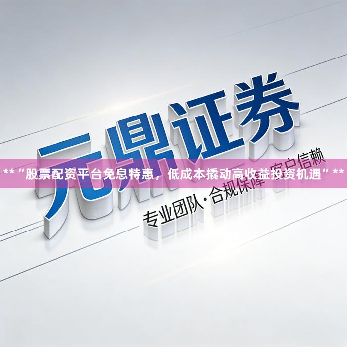 **“股票配资平台免息特惠，低成本撬动高收益投资机遇”**
