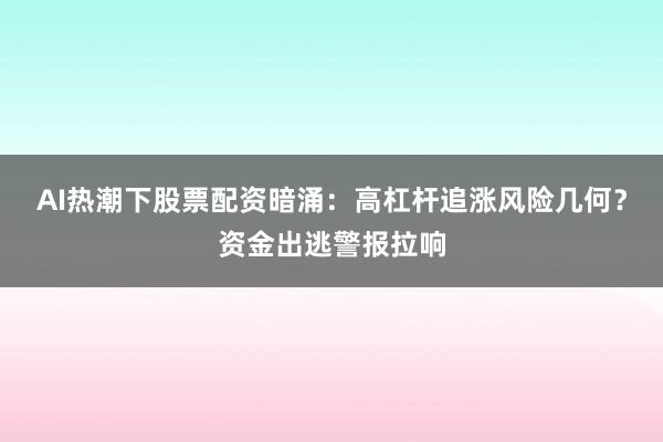 AI热潮下股票配资暗涌:高杠杆追涨风险几何?资金出逃警报拉响