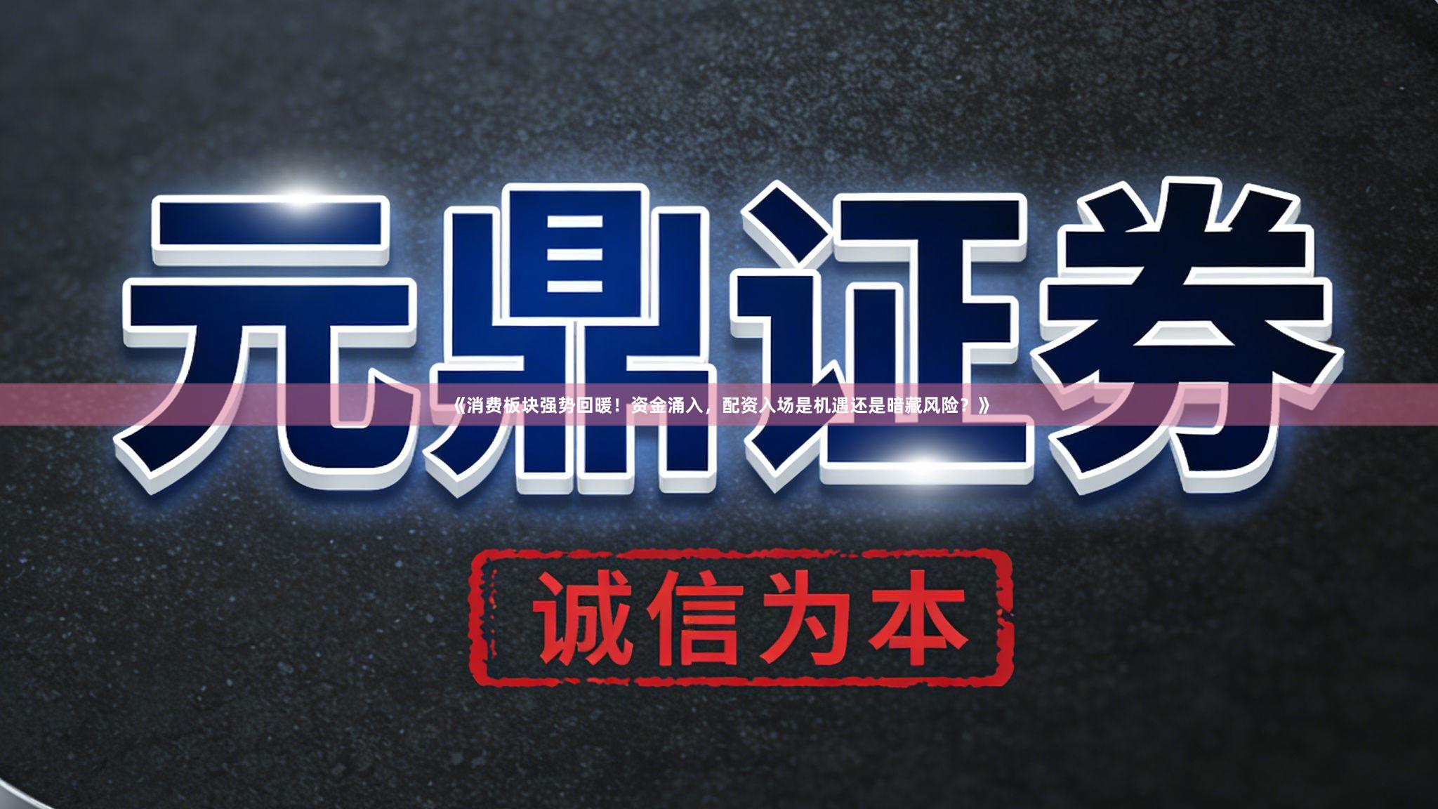 《消费板块强势回暖！资金涌入，配资入场是机遇还是暗藏风险？》