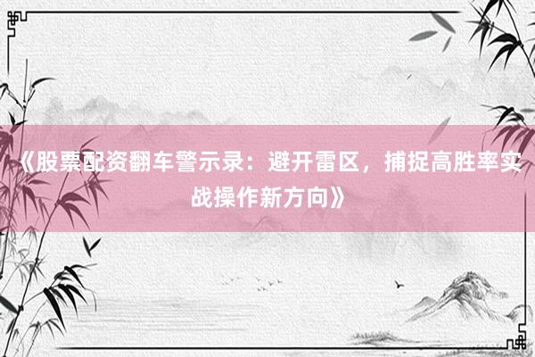 《股票配资翻车警示录:避开雷区,捕捉高胜率实战操作新方向》