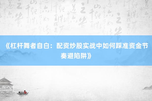 《杠杆舞者自白:配资炒股实战中如何踩准资金节奏避陷阱》