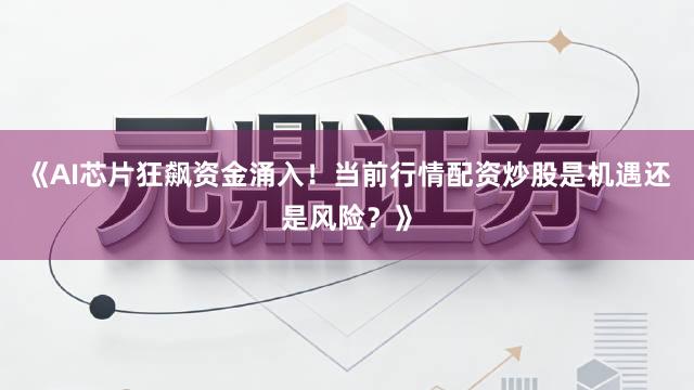 《AI芯片狂飙资金涌入!当前行情配资炒股是机遇还是风险?》