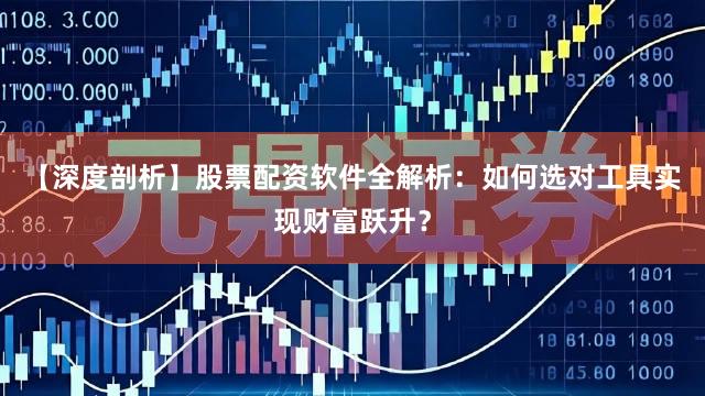 【深度剖析】股票配资软件全解析：如何选对工具实现财富跃升？