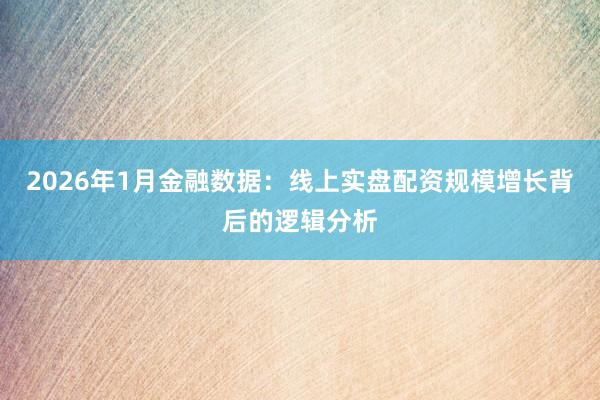 2026年1月金融数据：线上实盘配资规模增长背后的逻辑分析