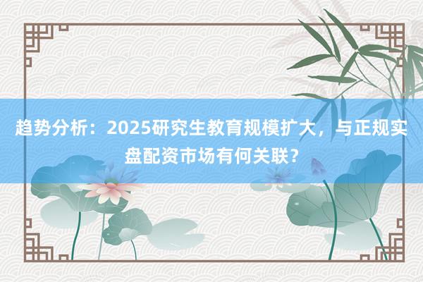 趋势分析：2025研究生教育规模扩大，与正规实盘配资市场有何关联？
