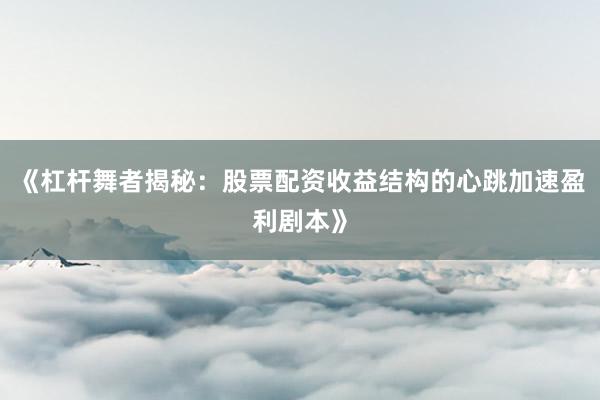 《杠杆舞者揭秘:股票配资收益结构的心跳加速盈利剧本》