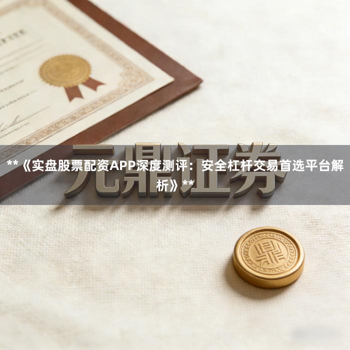 **《实盘股票配资APP深度测评:安全杠杆交易首选平台解析》**