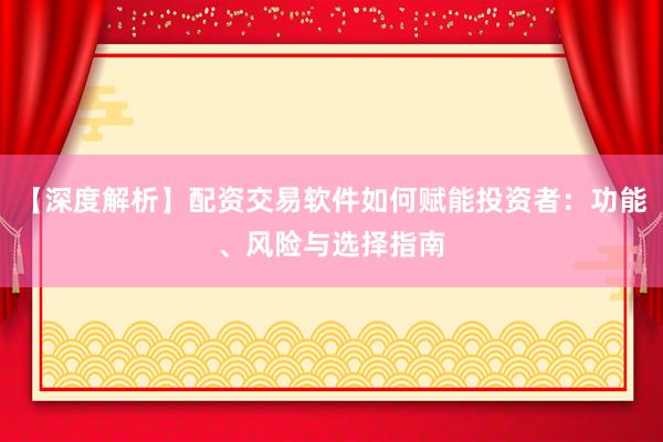 【深度解析】配资交易软件如何赋能投资者:功能、风险与选择指南