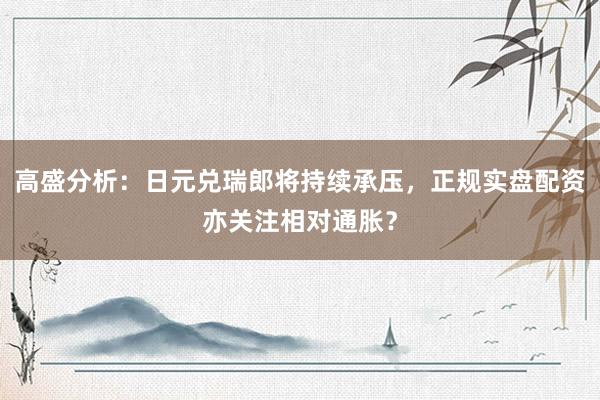 高盛分析:日元兑瑞郎将持续承压,正规实盘配资亦关注相对通胀?