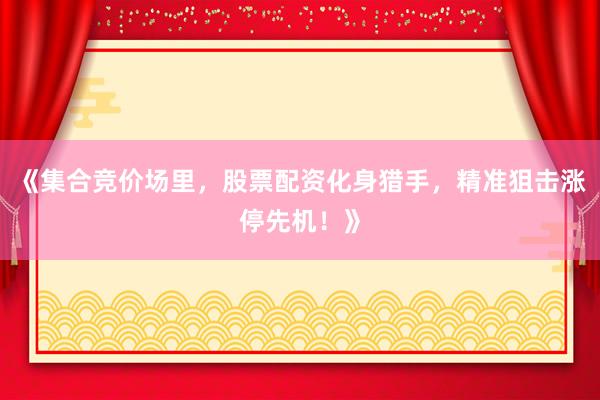 《集合竞价场里,股票配资化身猎手,精准狙击涨停先机!》
