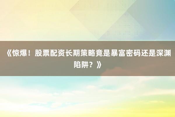《惊爆!股票配资长期策略竟是暴富密码还是深渊陷阱?》