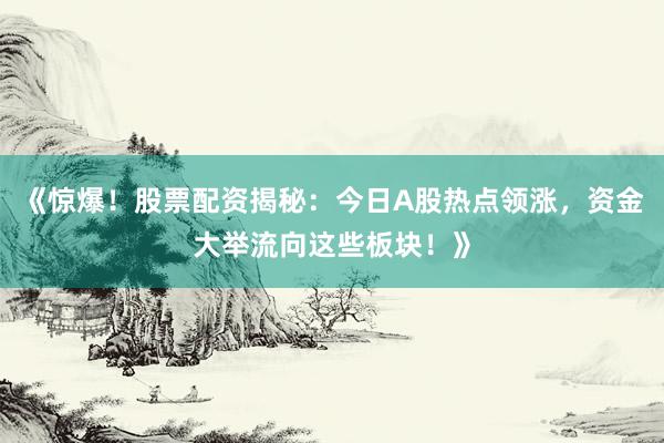 《惊爆!股票配资揭秘:今日A股热点领涨,资金大举流向这些板块!》