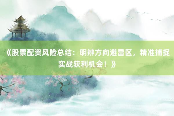 《股票配资风险总结:明辨方向避雷区,精准捕捉实战获利机会!》