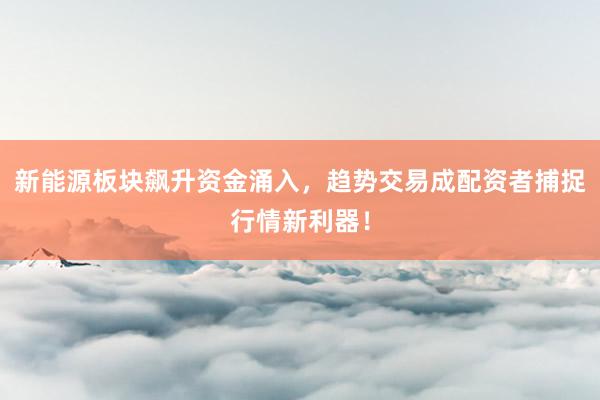 新能源板块飙升资金涌入,趋势交易成配资者捕捉行情新利器!