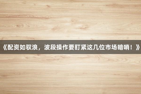 《配资如驭浪,波段操作要盯紧这几位市场暗哨!》