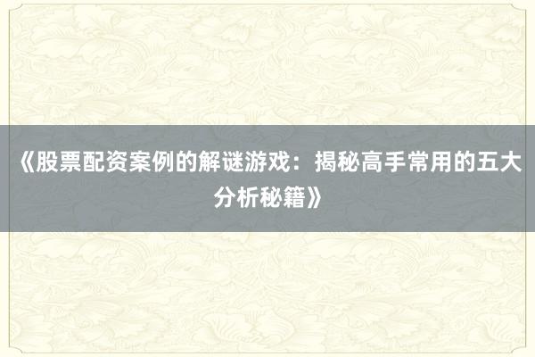 《股票配资案例的解谜游戏:揭秘高手常用的五大分析秘籍》