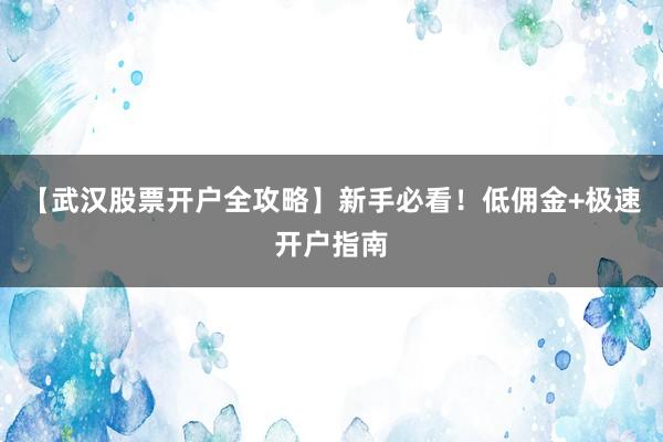 【武汉股票开户全攻略】新手必看!低佣金+极速开户指南