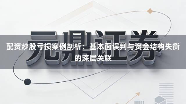 配资炒股亏损案例剖析:基本面误判与资金结构失衡的深层关联