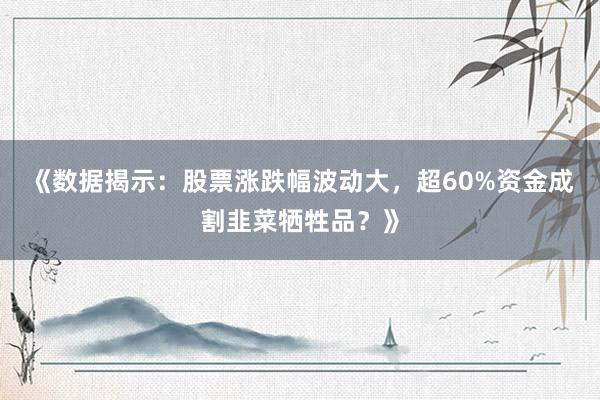 《数据揭示:股票涨跌幅波动大,超60%资金成割韭菜牺牲品?》