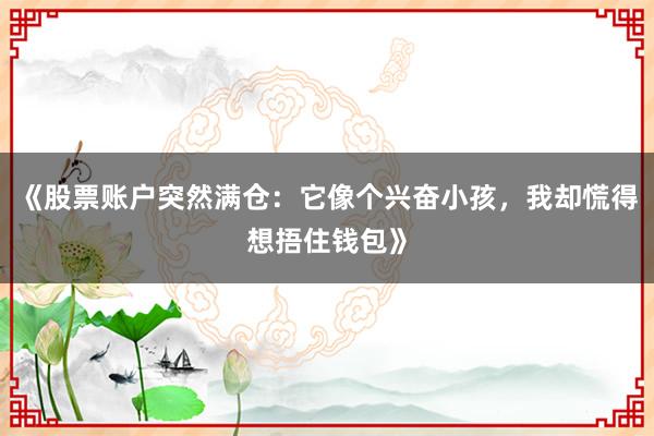 《股票账户突然满仓:它像个兴奋小孩,我却慌得想捂住钱包》