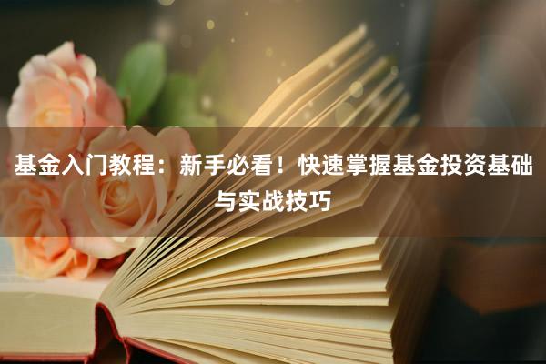 基金入门教程：新手必看！快速掌握基金投资基础与实战技巧