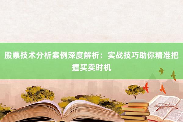 股票技术分析案例深度解析：实战技巧助你精准把握买卖时机