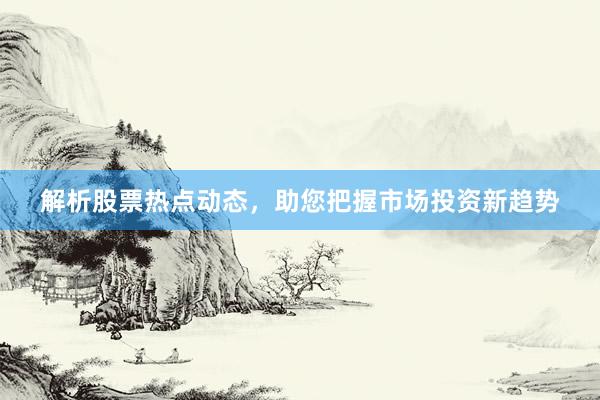 解析股票热点动态，助您把握市场投资新趋势