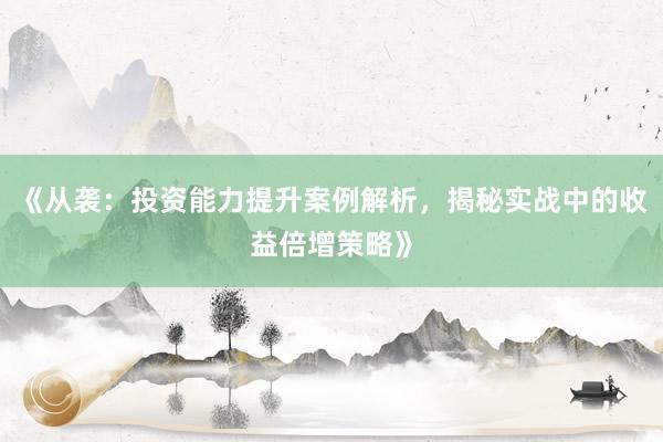《从袭：投资能力提升案例解析，揭秘实战中的收益倍增策略》