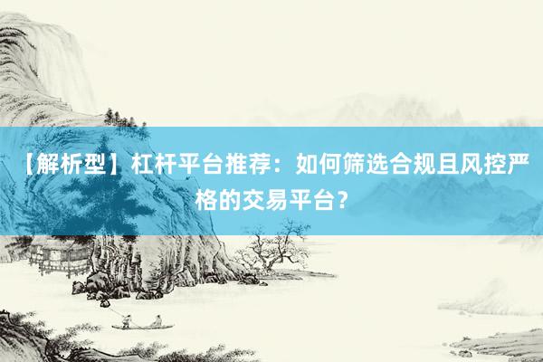 【解析型】杠杆平台推荐：如何筛选合规且风控严格的交易平台？